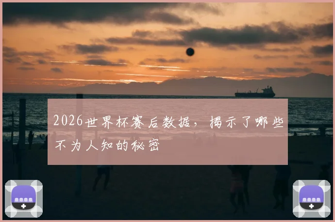 2026世界杯赛后数据，揭示了哪些不为人知的秘密
