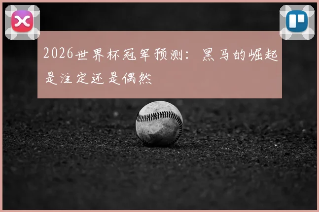 2026世界杯冠军预测:黑马的崛起是注定还是偶然
