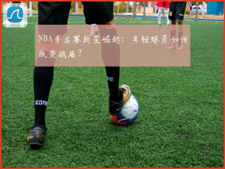 NBA季后赛新星崛起:年轻球员如何改变战局?