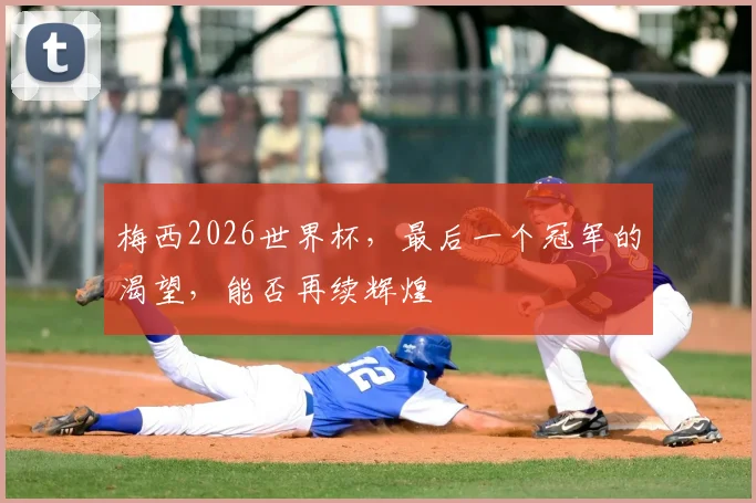 梅西2026世界杯,最后一个冠军的渴望,能否再续辉煌