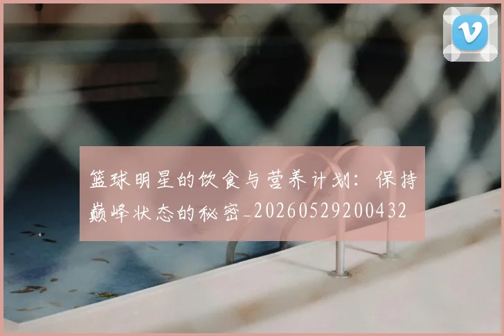 篮球明星的饮食与营养计划:保持巅峰状态的秘密_20260529200432