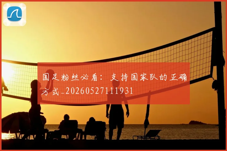 国足粉丝必看：支持国家队的正确方式_20260527111931
