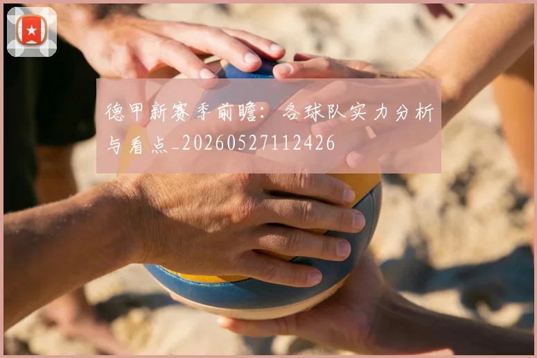 德甲新赛季前瞻：各球队实力分析与看点_20260527112426