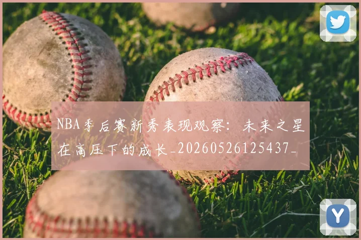 NBA季后赛新秀表现观察：未来之星在高压下的成长_20260526125437_20260606165716