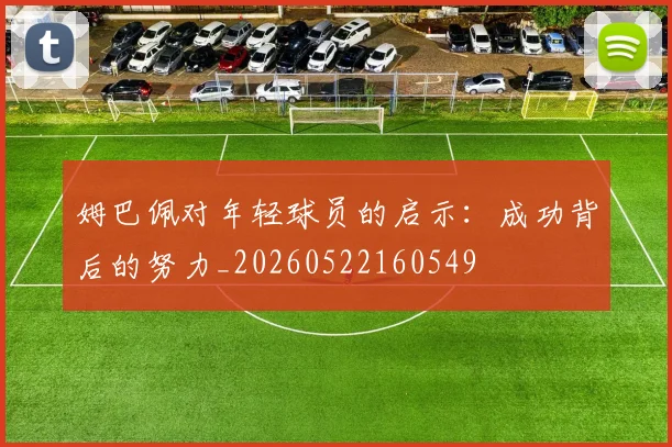 姆巴佩对年轻球员的启示:成功背后的努力_20260522160549