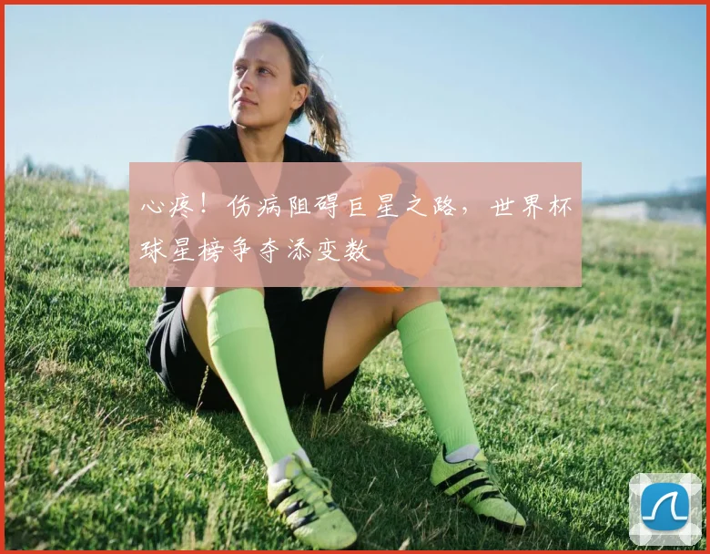 心疼!伤病阻碍巨星之路,世界杯球星榜争夺添变数