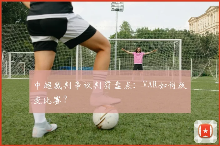 中超裁判争议判罚盘点:VAR如何改变比赛?