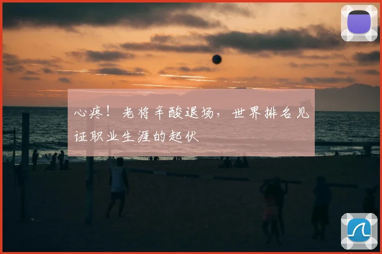 心疼!老将辛酸退场,世界排名见证职业生涯的起伏