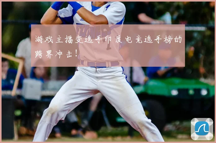 游戏主播变选手印度电竞选手榜的跨界冲击！
