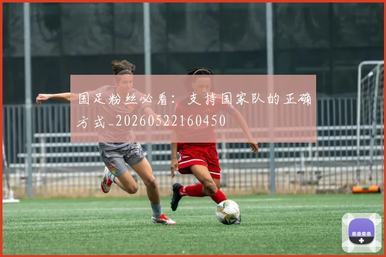 国足粉丝必看:支持国家队的正确方式_20260522160450