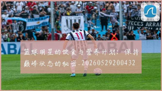 篮球明星的饮食与营养计划:保持巅峰状态的秘密_20260529200432