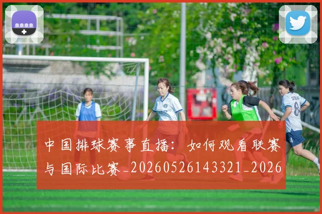 中国排球赛事直播：如何观看联赛与国际比赛_20260526143321_20260607160629