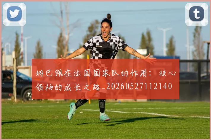 姆巴佩在法国国家队的作用:核心领袖的成长之路_20260527112140
