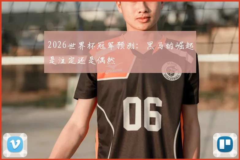 2026世界杯冠军预测:黑马的崛起是注定还是偶然