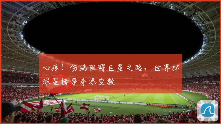 心疼!伤病阻碍巨星之路,世界杯球星榜争夺添变数