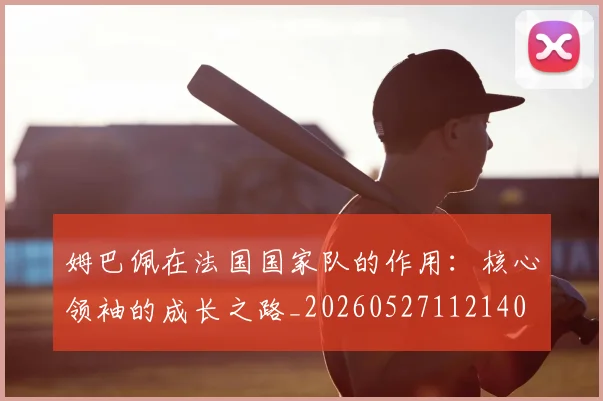 姆巴佩在法国国家队的作用:核心领袖的成长之路_20260527112140