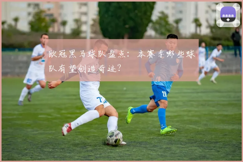 欧冠黑马球队盘点：本赛季哪些球队有望创造奇迹？