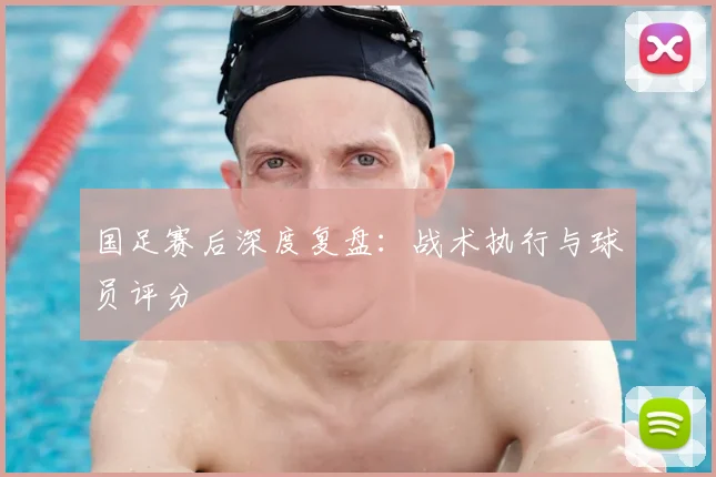 国足赛后深度复盘:战术执行与球员评分
