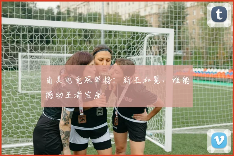 南美电竞冠军榜：新王加冕，谁能撼动王者宝座