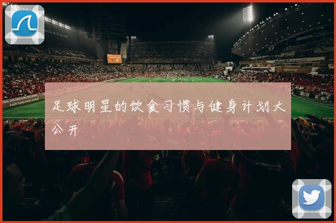 足球明星的饮食习惯与健身计划大公开